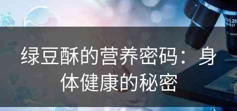 绿豆酥的营养密码:身体健康的秘密 绿豆酥的营养密码:身体健康的秘密